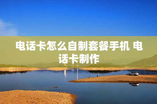 电话卡怎么自制套餐手机 电话卡制作