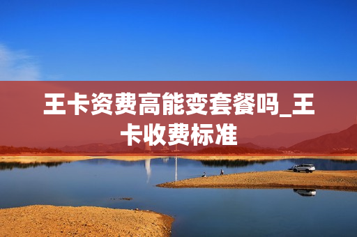 王卡资费高能变套餐吗_王卡收费标准