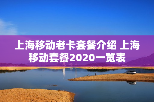 上海移动老卡套餐介绍 上海移动套餐2020一览表