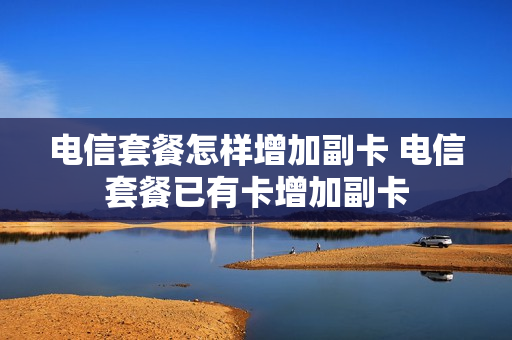 电信套餐怎样增加副卡 电信套餐已有卡增加副卡