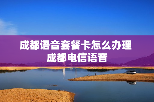 成都语音套餐卡怎么办理 成都电信语音