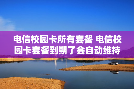 电信校园卡所有套餐 电信校园卡套餐到期了会自动维持吗