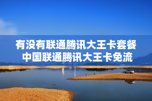 有没有联通腾讯大王卡套餐 中国联通腾讯大王卡免流吗