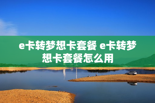 e卡转梦想卡套餐 e卡转梦想卡套餐怎么用