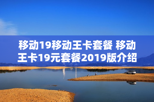 移动19移动王卡套餐 移动王卡19元套餐2019版介绍