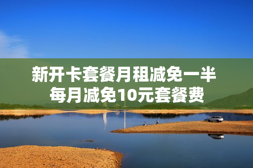 新开卡套餐月租减免一半 每月减免10元套餐费