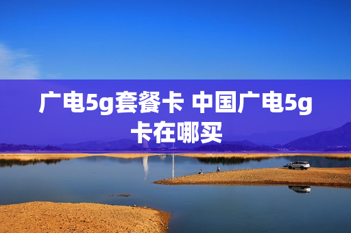 广电5g套餐卡 中国广电5g卡在哪买