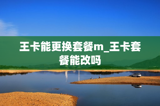 王卡能更换套餐m_王卡套餐能改吗