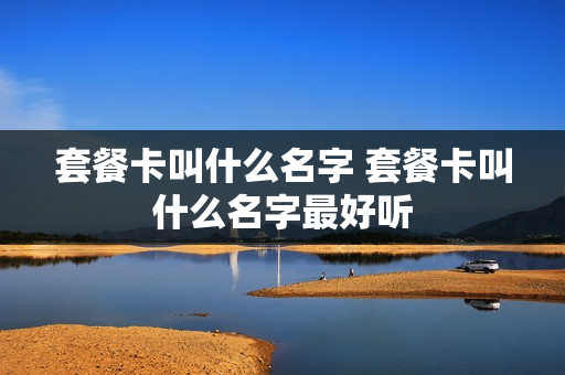 套餐卡叫什么名字 套餐卡叫什么名字最好听