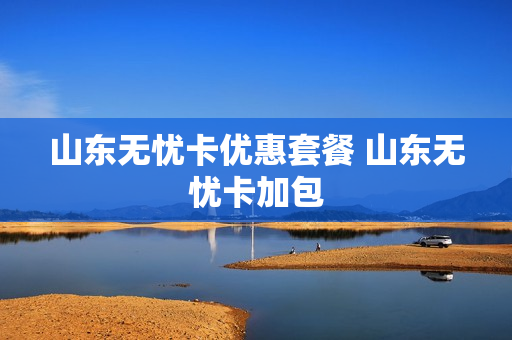 山东无忧卡优惠套餐 山东无忧卡加包