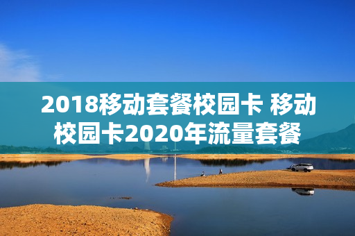 2018移动套餐校园卡 移动校园卡2020年流量套餐