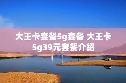 大王卡套餐5g套餐 大王卡5g39元套餐介绍