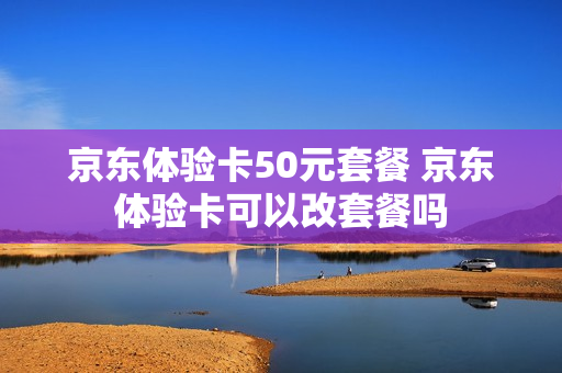 京东体验卡50元套餐 京东体验卡可以改套餐吗