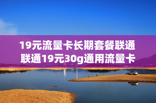 19元流量卡长期套餐联通 联通19元30g通用流量卡