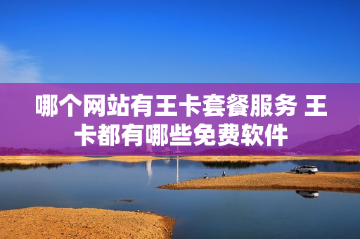 哪个网站有王卡套餐服务 王卡都有哪些免费软件