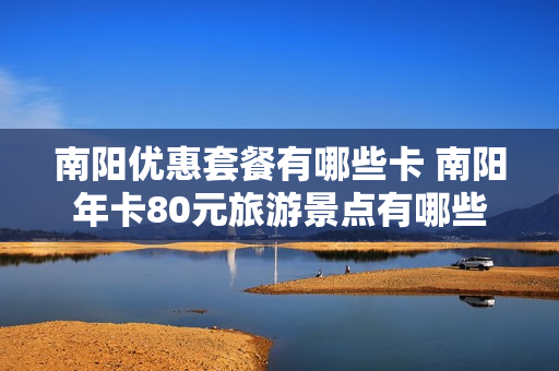 南阳优惠套餐有哪些卡 南阳年卡80元旅游景点有哪些