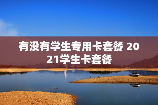 有没有学生专用卡套餐 2021学生卡套餐