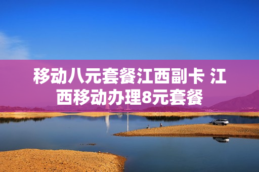 移动八元套餐江西副卡 江西移动办理8元套餐
