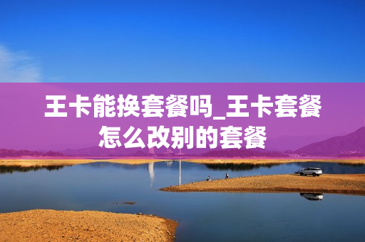 王卡能换套餐吗_王卡套餐怎么改别的套餐