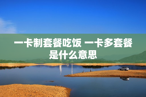 一卡制套餐吃饭 一卡多套餐是什么意思