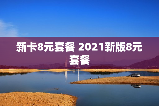 新卡8元套餐 2021新版8元套餐