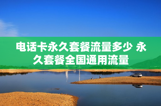 电话卡永久套餐流量多少 永久套餐全国通用流量
