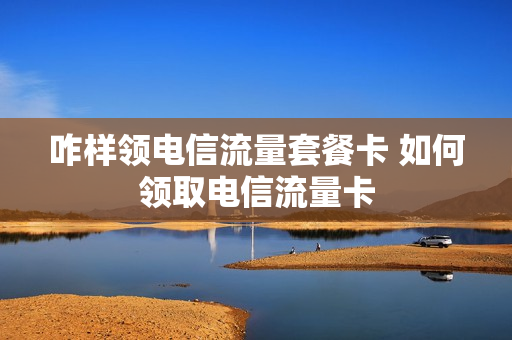 咋样领电信流量套餐卡 如何领取电信流量卡