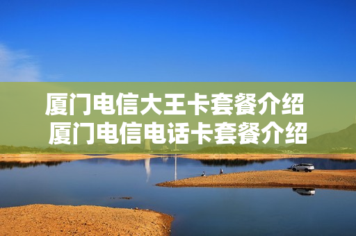 厦门电信大王卡套餐介绍 厦门电信电话卡套餐介绍