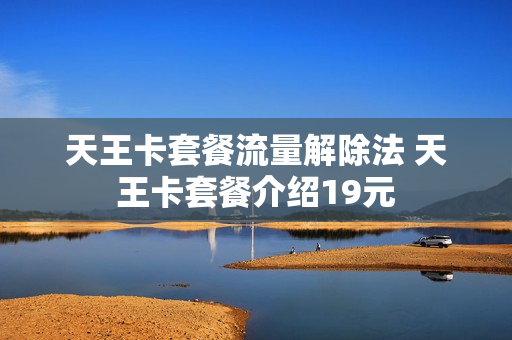 天王卡套餐流量解除法 天王卡套餐介绍19元