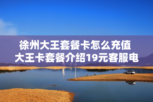 徐州大王套餐卡怎么充值 大王卡套餐介绍19元客服电话