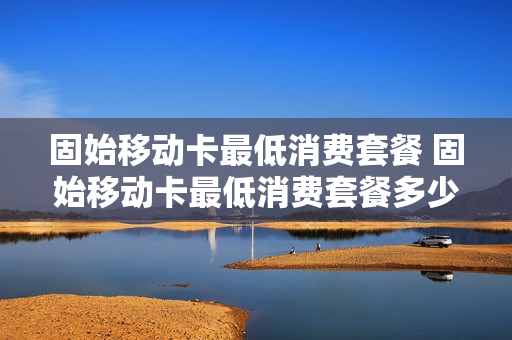 固始移动卡最低消费套餐 固始移动卡最低消费套餐多少钱