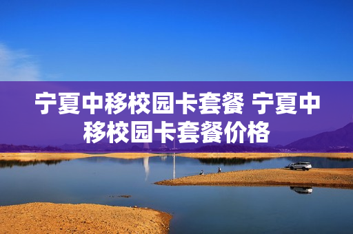 宁夏中移校园卡套餐 宁夏中移校园卡套餐价格