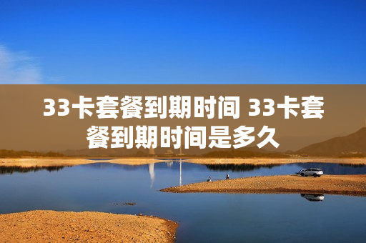 33卡套餐到期时间 33卡套餐到期时间是多久