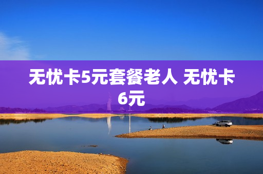 无忧卡5元套餐老人 无忧卡6元