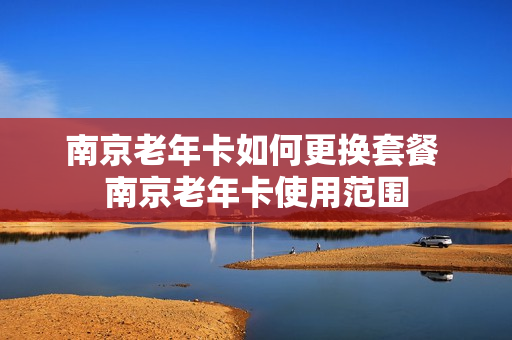 南京老年卡如何更换套餐 南京老年卡使用范围