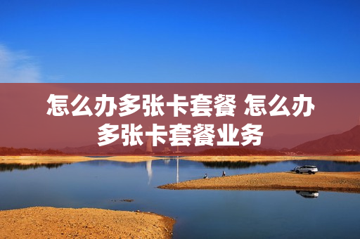 怎么办多张卡套餐 怎么办多张卡套餐业务