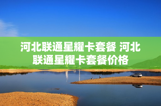 河北联通星耀卡套餐 河北联通星耀卡套餐价格