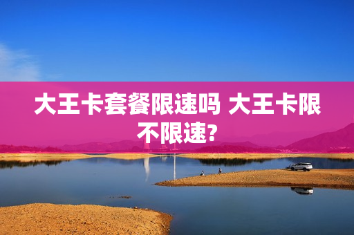 大王卡套餐限速吗 大王卡限不限速?