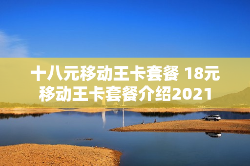 十八元移动王卡套餐 18元移动王卡套餐介绍2021