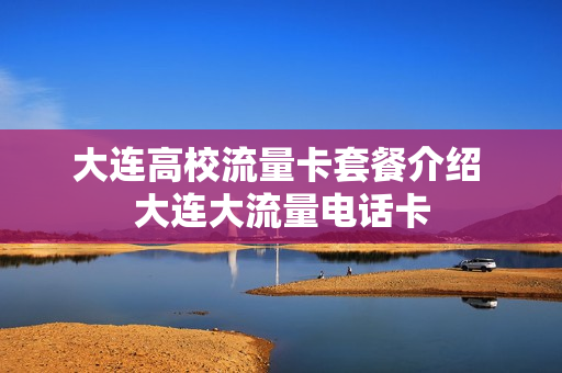 大连高校流量卡套餐介绍 大连大流量电话卡