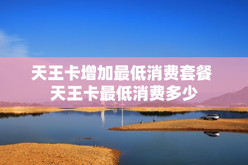 天王卡增加最低消费套餐 天王卡最低消费多少