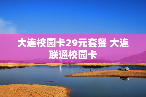大连校园卡29元套餐 大连联通校园卡