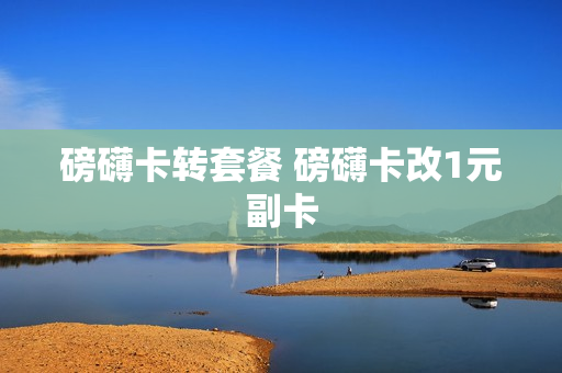 磅礴卡转套餐 磅礴卡改1元副卡