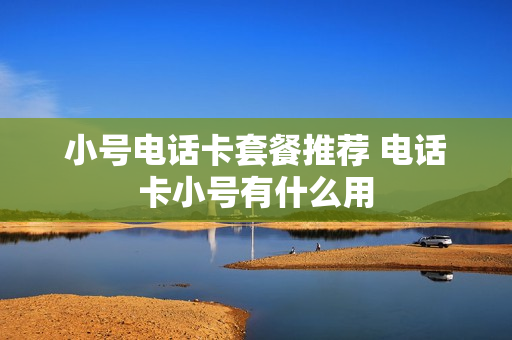 小号电话卡套餐推荐 电话卡小号有什么用