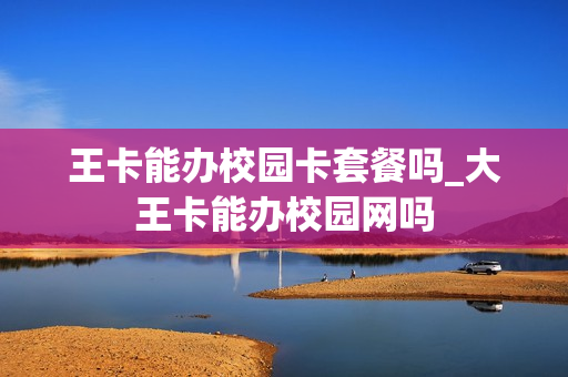 王卡能办校园卡套餐吗_大王卡能办校园网吗