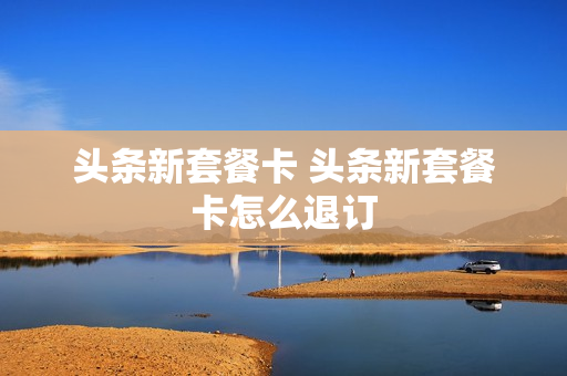 头条新套餐卡 头条新套餐卡怎么退订