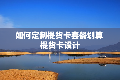 如何定制提货卡套餐划算 提货卡设计