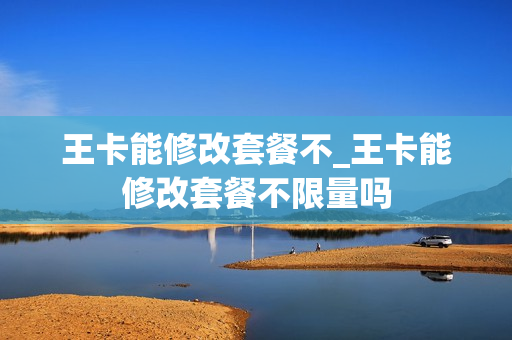 王卡能修改套餐不_王卡能修改套餐不限量吗
