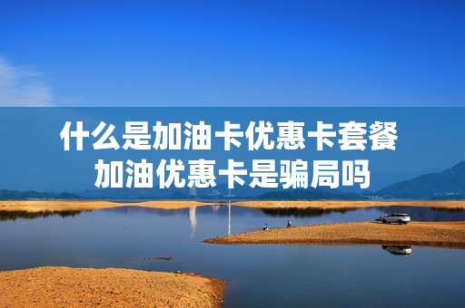 什么是加油卡优惠卡套餐 加油优惠卡是骗局吗