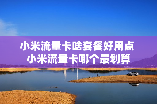 小米流量卡啥套餐好用点 小米流量卡哪个最划算